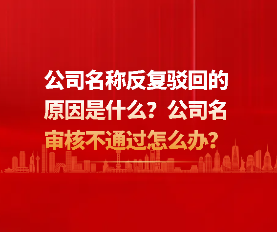 公司名稱反復駁回的原因是什么？公司名審核不通過怎么辦？