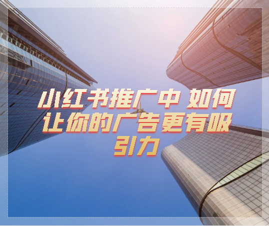 小紅書(shū)推廣中 如何讓你的廣告更有吸引力