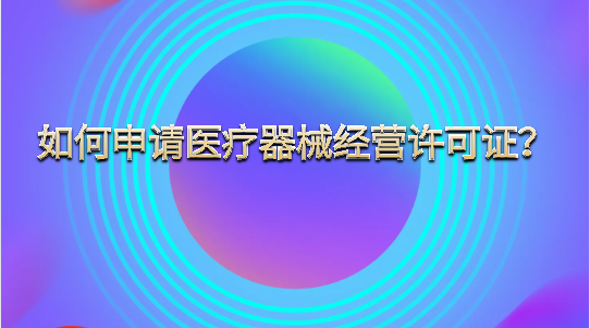 如何申請醫療器械經營許可證？