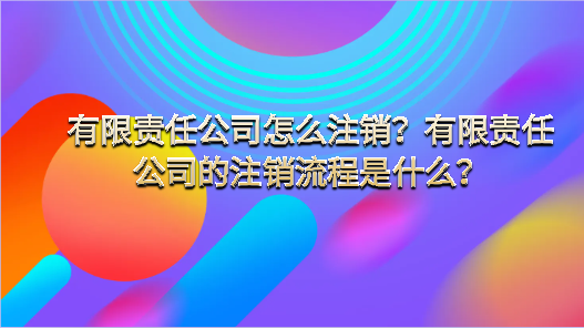 有限責(zé)任公司怎么注銷和有限責(zé)任公司的注銷流程是什么？