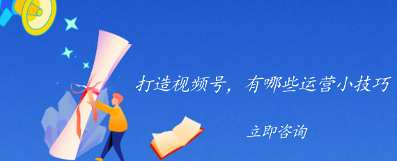 打造視頻號(hào)，有哪些運(yùn)營(yíng)小技巧