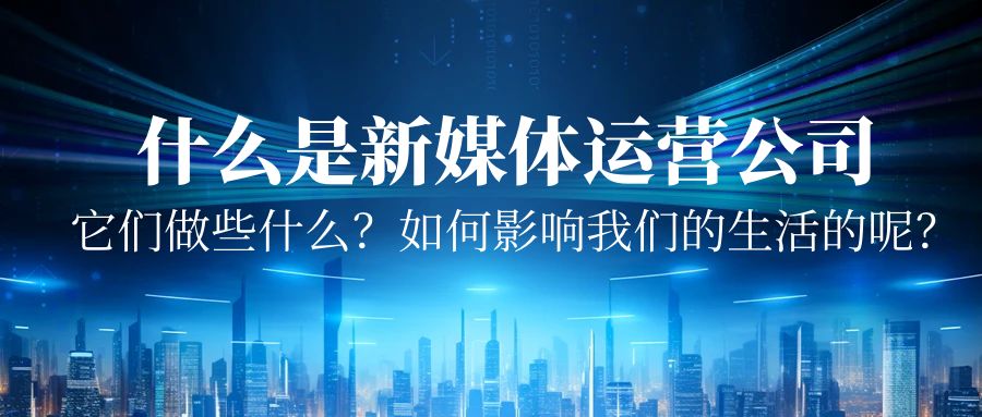 什么是新媒體運(yùn)營(yíng)公司？它們做些什么？又是如何影響我們的生活的呢？