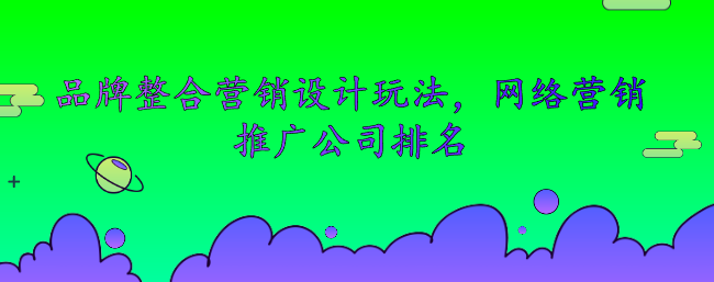品牌整合營(yíng)銷設(shè)計(jì)玩法，網(wǎng)絡(luò)營(yíng)銷推廣公司排名