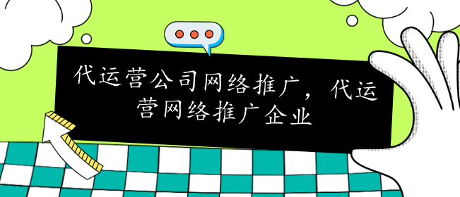 代運營公司網(wǎng)絡(luò)推廣，代運營網(wǎng)絡(luò)推廣企業(yè)