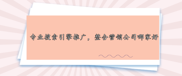 專業搜索引擎推廣，整合營銷公司哪家好
