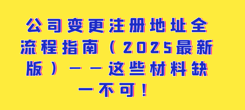 公司變更注冊(cè)地址全流程指南（2025最新版）——這些材料缺一不可！
